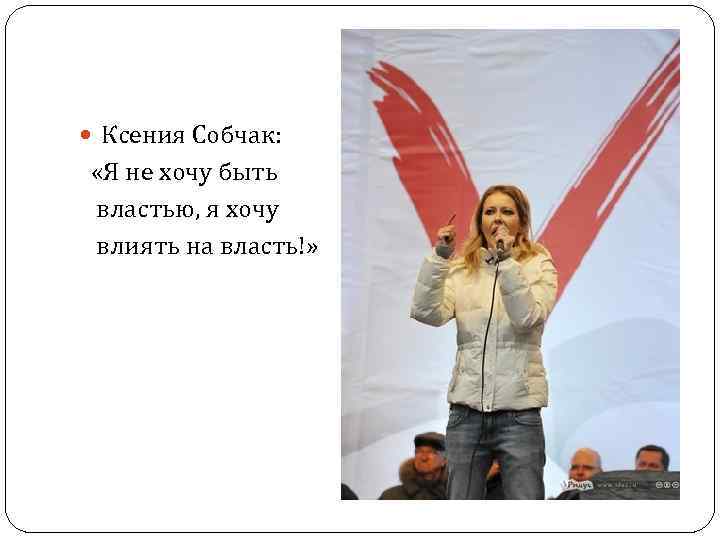  Ксения Собчак: «Я не хочу быть властью, я хочу влиять на власть!» 