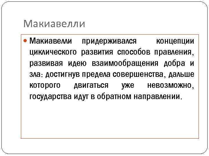 Макиавелли придерживался концепции циклического развития способов правления, развивая идею взаимообращения добра и зла: достигнув