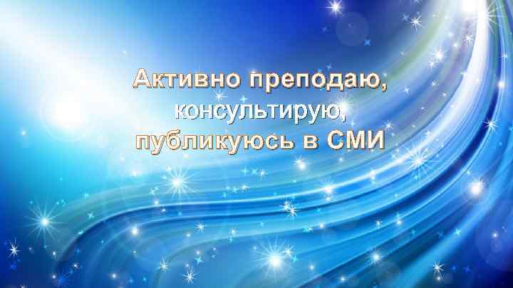 Активно преподаю, консультирую, публикуюсь в СМИ 