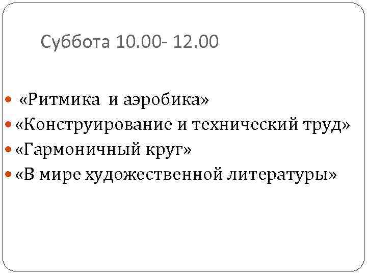 Суббота 10. 00 - 12. 00 «Ритмика и аэробика» «Конструирование и технический труд» «Гармоничный