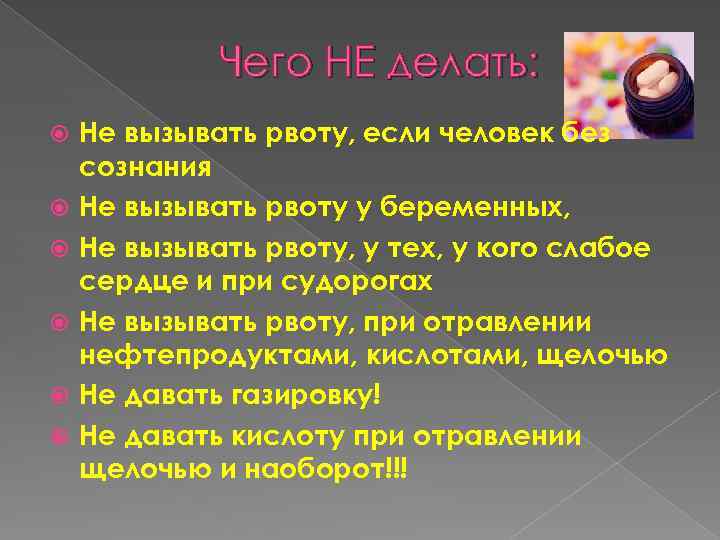 Чего НЕ делать: Не вызывать рвоту, если человек без сознания Не вызывать рвоту у