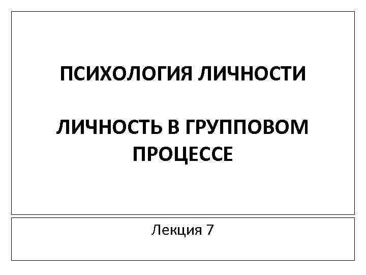 ПСИХОЛОГИЯ ЛИЧНОСТИ ЛИЧНОСТЬ В ГРУППОВОМ ПРОЦЕССЕ Лекция 7 