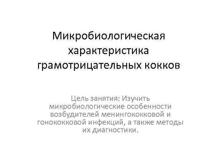 Микробиологическая характеристика грамотрицательных кокков Цель занятия: Изучить микробиологические особенности возбудителей менингококковой и гонококковой инфекций,