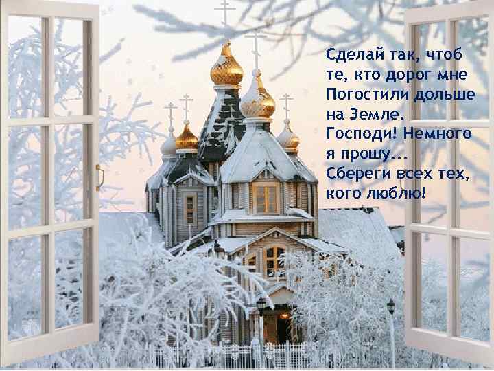 Сделай так, чтоб те, кто дорог мне Погостили дольше на Земле. Господи! Немного я