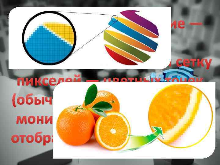 Растровое изображение — изображение, представляющее собой сетку пикселей — цветных точек (обычно прямоугольных) на