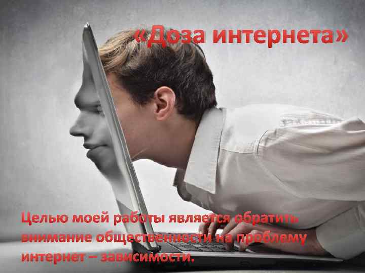  «Доза интернета» Целью моей работы является обратить внимание общественности на проблему интернет –