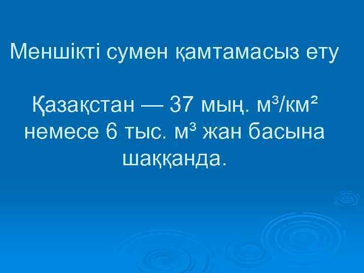 Меншікті сумен қамтамасыз ету Қазақстан — 37 мың. м³/км² немесе 6 тыс. м³ жан