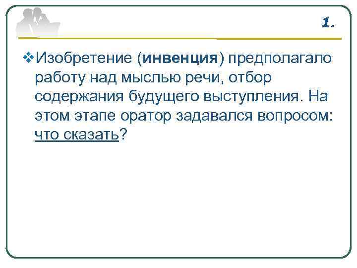 1. v. Изобретение (инвенция) предполагало работу над мыслью речи, отбор содержания будущего выступления. На