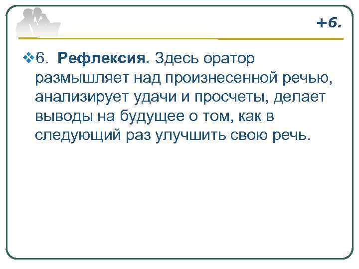 +6. v 6. Рефлексия. Здесь оратор размышляет над произнесенной речью, анализирует удачи и просчеты,