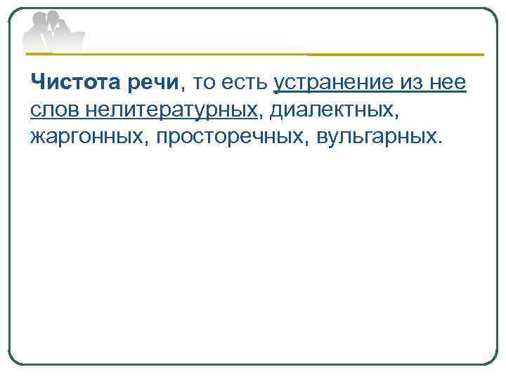 Чистота речи, то есть устранение из нее слов нелитературных, диалектных, жаргонных, просторечных, вульгарных. 