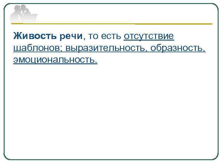 Живость речи, то есть отсутствие шаблонов; выразительность, образность, эмоциональность. 