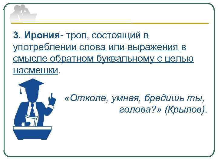 3. Ирония- троп, состоящий в употреблении слова или выражения в смысле обратном буквальному с