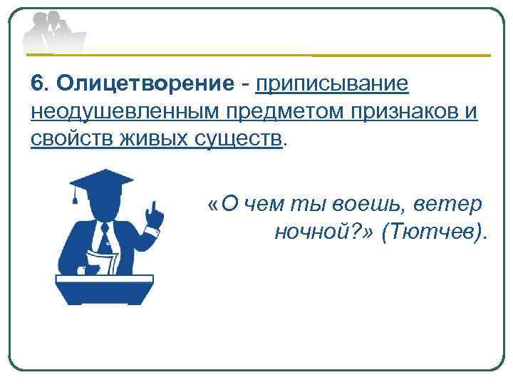 6. Олицетворение - приписывание неодушевленным предметом признаков и свойств живых существ. «О чем ты