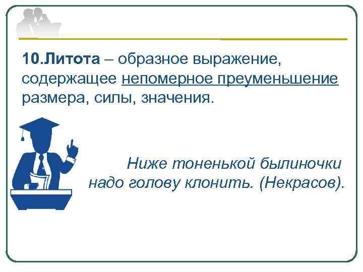 10. Литота – образное выражение, содержащее непомерное преуменьшение размера, силы, значения. Ниже тоненькой былиночки