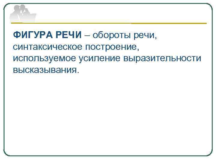 ФИГУРА РЕЧИ – обороты речи, синтаксическое построение, используемое усиление выразительности высказывания. 