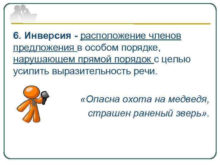 6. Инверсия - расположение членов предложения в особом порядке, нарушающем прямой порядок с целью