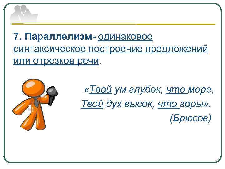 7. Параллелизм- одинаковое синтаксическое построение предложений или отрезков речи. «Твой ум глубок, что море,