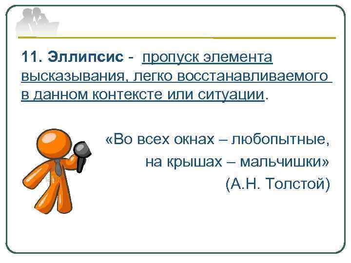 11. Эллипсис - пропуск элемента высказывания, легко восстанавливаемого в данном контексте или ситуации. «Во