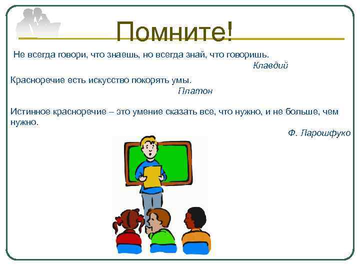 Помните! Не всегда говори, что знаешь, но всегда знай, что говоришь. Клавдий Красноречие есть