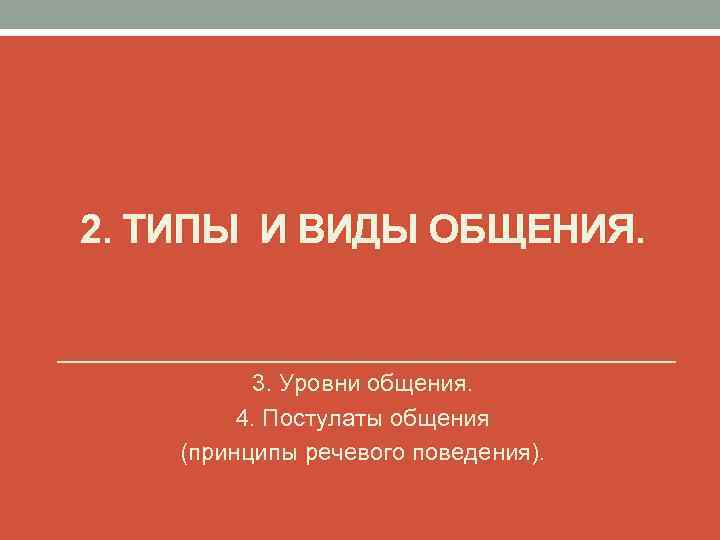 2. ТИПЫ И ВИДЫ ОБЩЕНИЯ. 3. Уровни общения. 4. Постулаты общения (принципы речевого поведения).