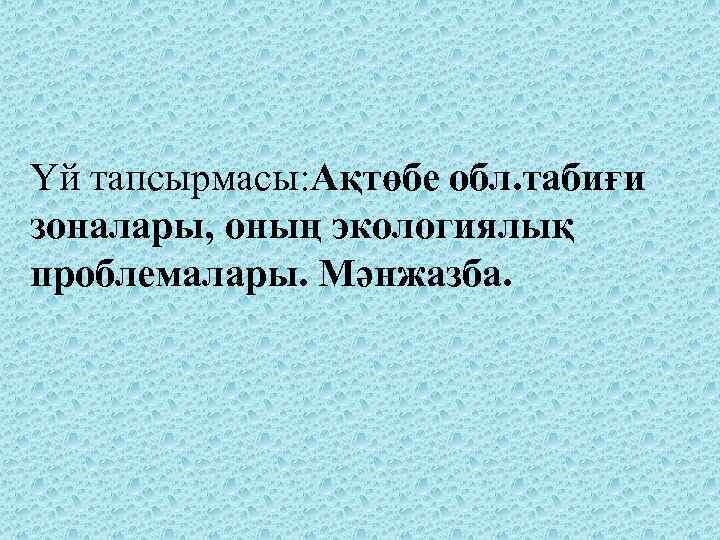 Үй тапсырмасы: Ақтөбе обл. табиғи зоналары, оның экологиялық проблемалары. Мәнжазба. 