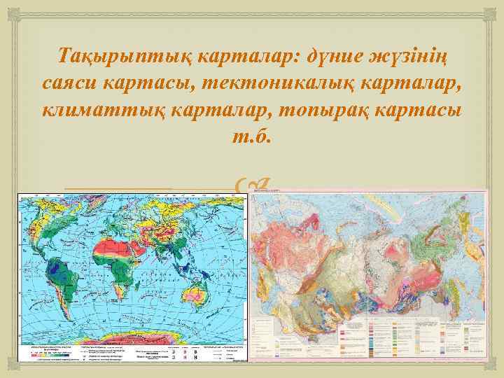 Тақырыптық карталар: дүние жүзінің саяси картасы, тектоникалық карталар, климаттық карталар, топырақ картасы т. б.