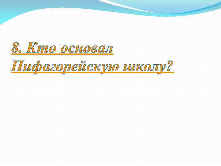 8. Кто основал Пифагорейскую школу? 