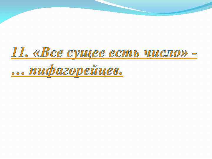 11. «Все сущее есть число» … пифагорейцев. 