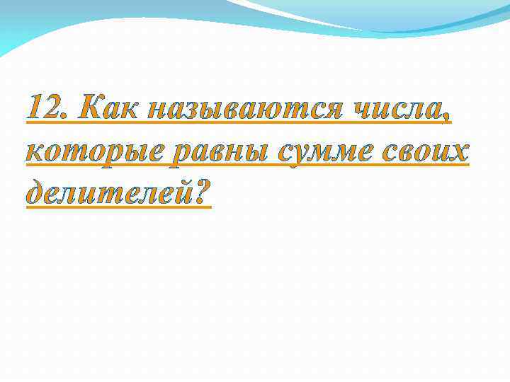 12. Как называются числа, которые равны сумме своих делителей? 