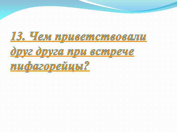 13. Чем приветствовали друга при встрече пифагорейцы? 