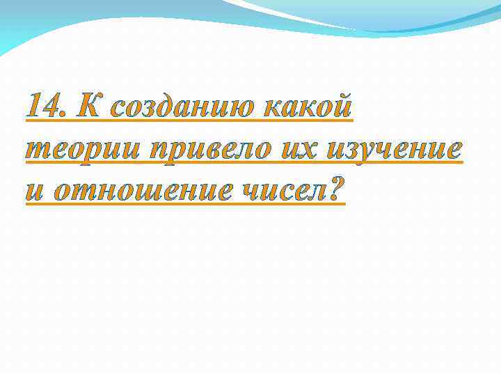 14. К созданию какой теории привело их изучение и отношение чисел? 