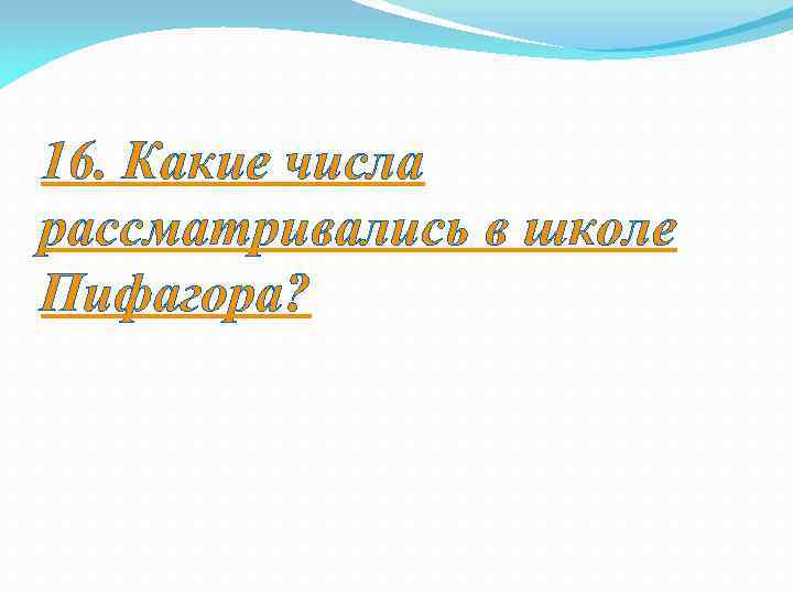 16. Какие числа рассматривались в школе Пифагора? 