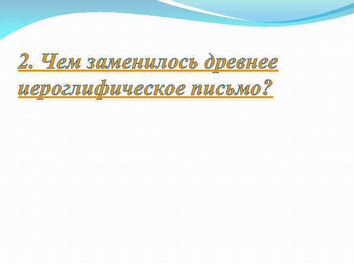 2. Чем заменилось древнее иероглифическое письмо? 