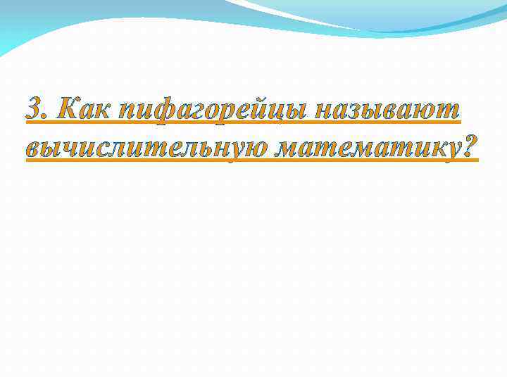 3. Как пифагорейцы называют вычислительную математику? 