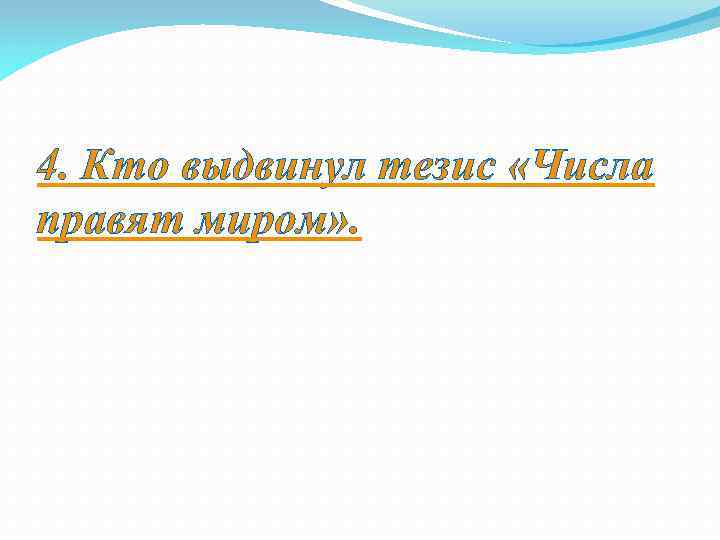 4. Кто выдвинул тезис «Числа правят миром» . 