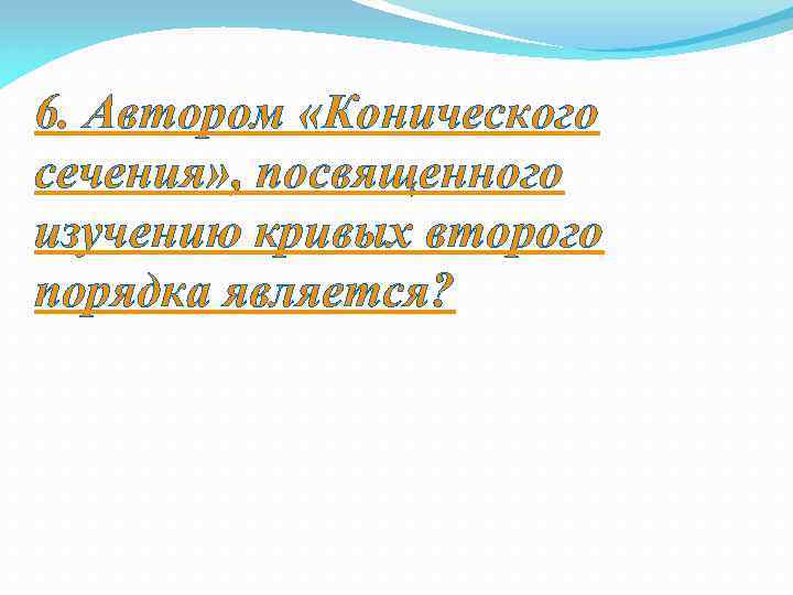 6. Автором «Конического сечения» , посвященного изучению кривых второго порядка является? 