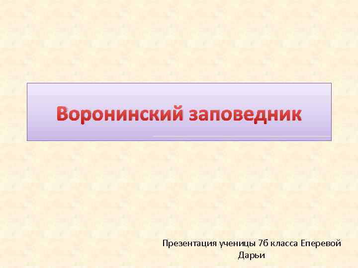 Воронинский заповедник Презентация ученицы 7 б класса Еперевой Дарьи 