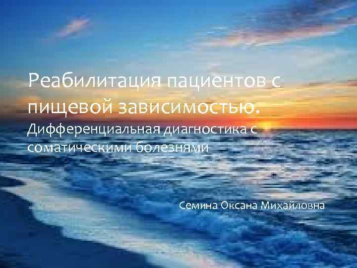 Реабилитация пациентов с пищевой зависимостью. Дифференциальная диагностика с соматическими болезнями Семина Оксана Михайловна 