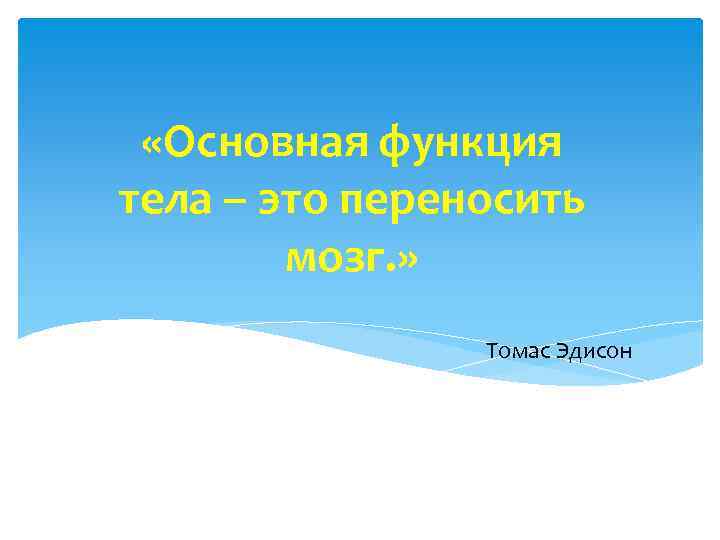  «Основная функция тела – это переносить мозг. » Томас Эдисон 