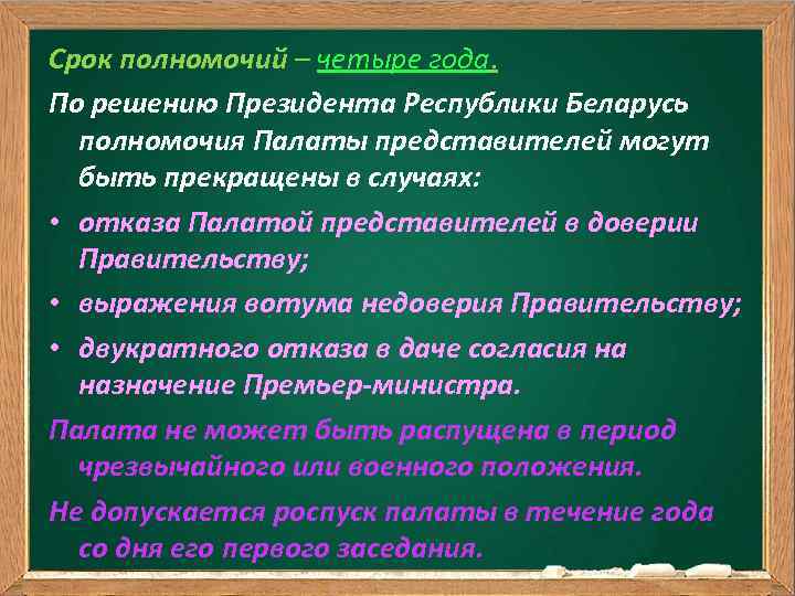 Срок полномочий – четыре года. По решению Президента Республики Беларусь полномочия Палаты представителей могут