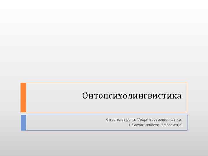 Онтопсихолингвистика Онтогенез речи. Теория усвоения языка. Психолингвистика развития. 