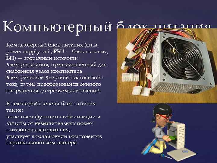 Компьютерный блок питания (англ. power supply unit, PSU — блок питания, БП) — вторичный