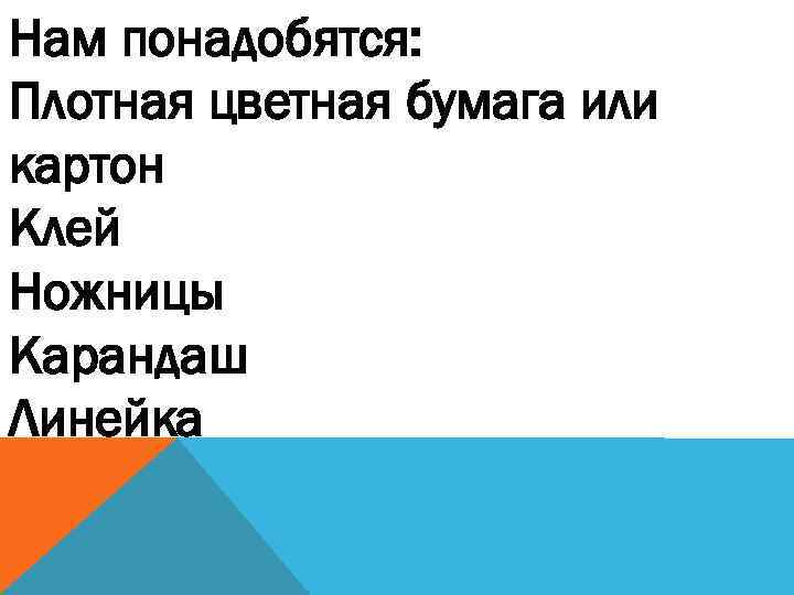 Нам понадобятся: Плотная цветная бумага или картон Клей Ножницы Карандаш Линейка 