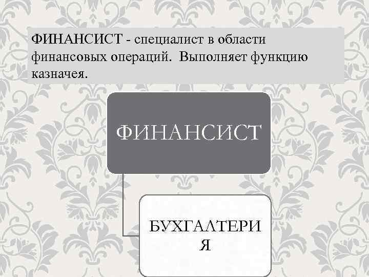 ФИНАНСИСТ - специалист в области финансовых операций. Выполняет функцию казначея. ФИНАНСИСТ БУХГАЛТЕРИ Я 