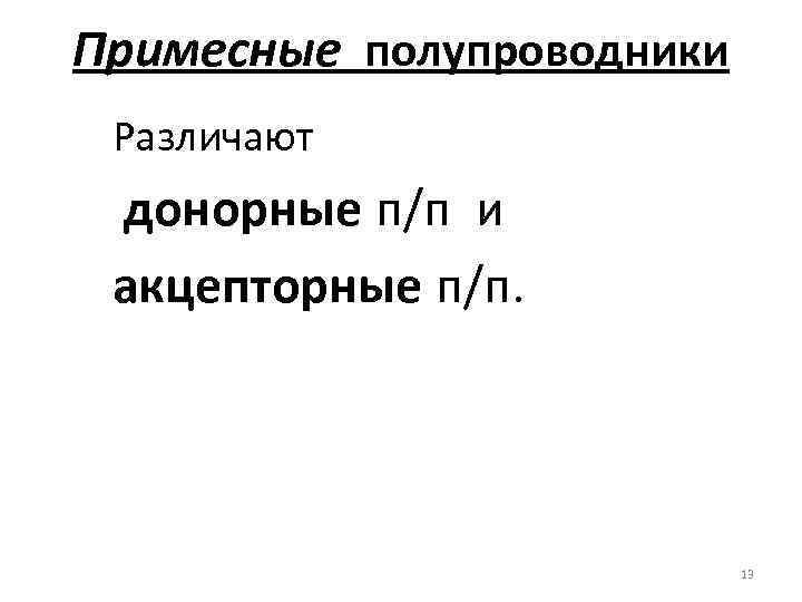 Примесные полупроводники Различают донорные п/п и акцепторные п/п. 13 
