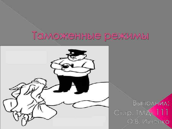 Таможенные режимы Выполнил: Ст. гр. ТМД- 111 О. В. Ивченко 