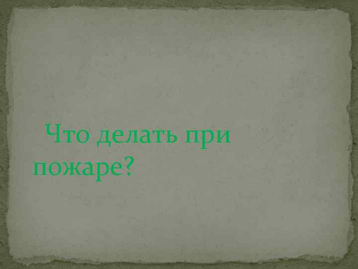 Что делать при пожаре? 