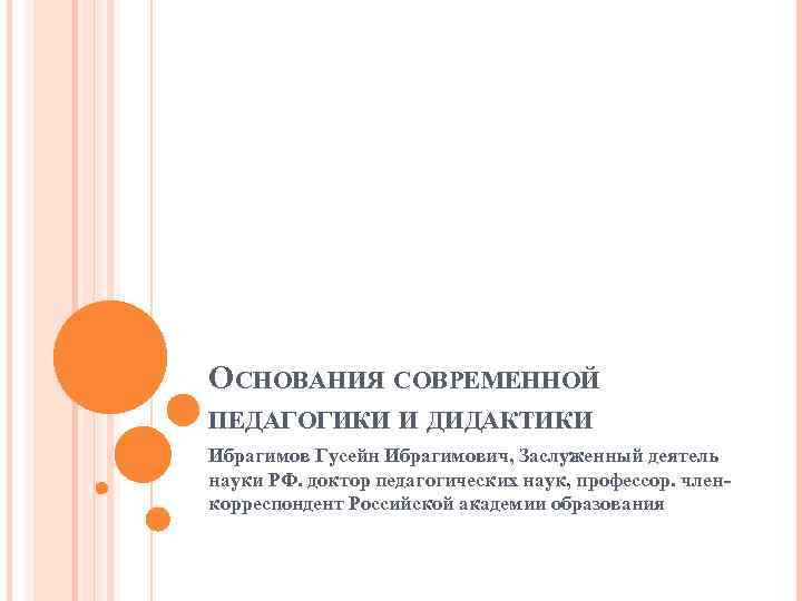 ОСНОВАНИЯ СОВРЕМЕННОЙ ПЕДАГОГИКИ И ДИДАКТИКИ Ибрагимов Гусейн Ибрагимович, Заслуженный деятель науки РФ. доктор педагогических