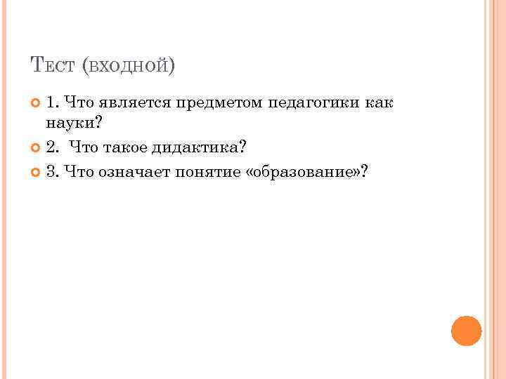 ТЕСТ (ВХОДНОЙ) 1. Что является предметом педагогики как науки? 2. Что такое дидактика? 3.