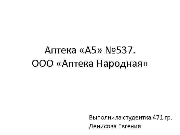 Аптека «А 5» № 537. ООО «Аптека Народная» Выполнила студентка 471 гр. Денисова Евгения